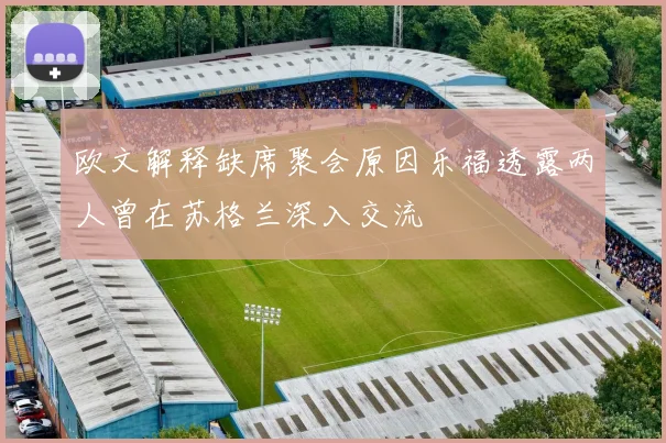 欧文解释缺席聚会原因乐福透露两人曾在苏格兰深入交流