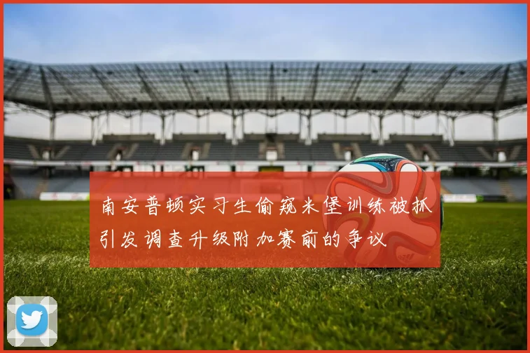 南安普顿实习生偷窥米堡训练被抓引发调查升级附加赛前的争议