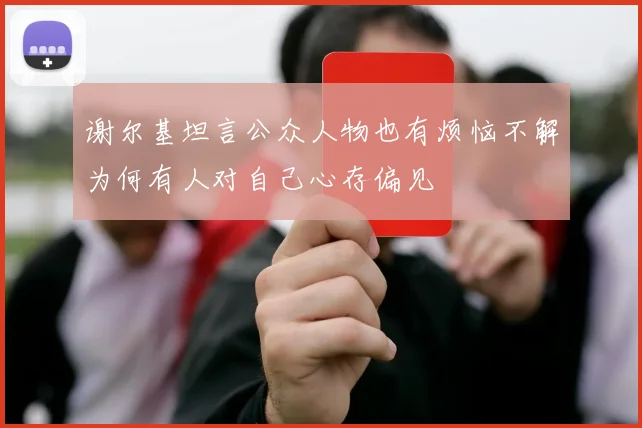 谢尔基坦言公众人物也有烦恼不解为何有人对自己心存偏见