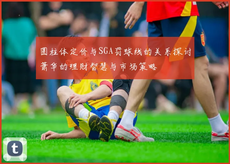 圆柱体定价与SGA罚球线的关系探讨萧华的理财智慧与市场策略
