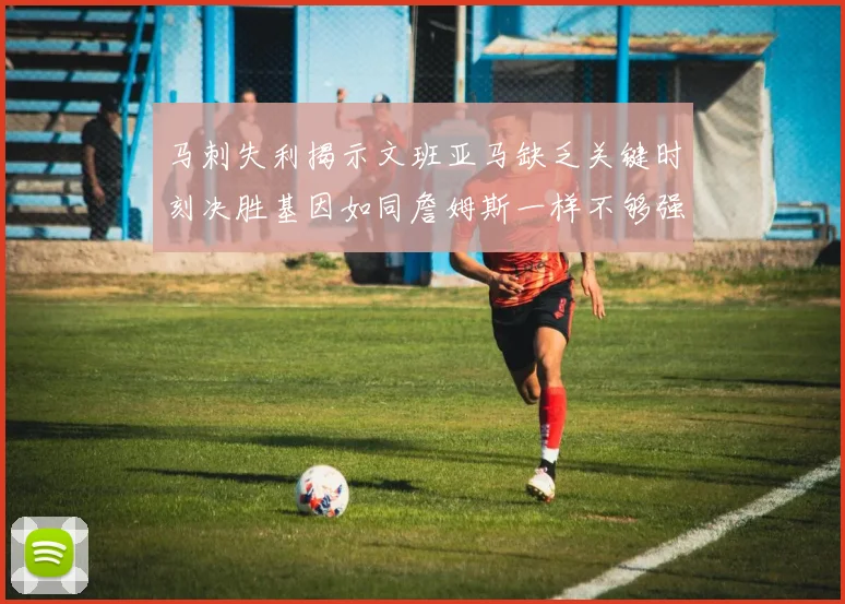 马刺失利揭示文班亚马缺乏关键时刻决胜基因如同詹姆斯一样不够强势