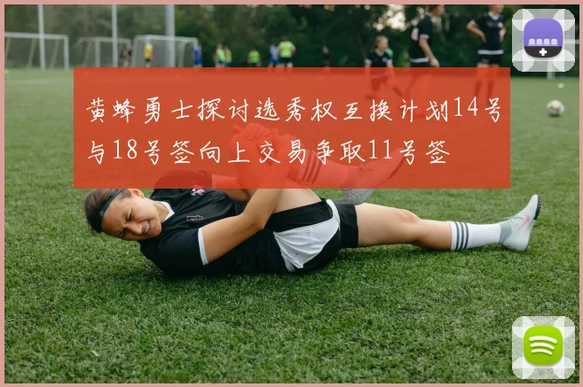 黄蜂勇士探讨选秀权互换计划14号与18号签向上交易争取11号签