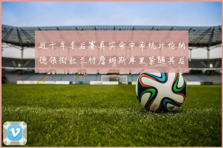 近十年季后赛真实命中率统计伦纳德领衔杜兰特詹姆斯库里紧随其后