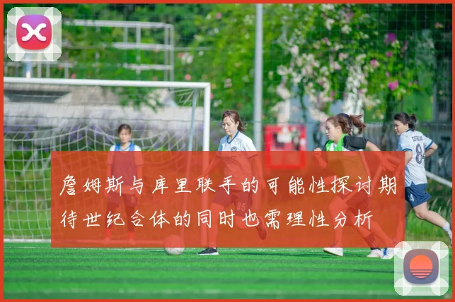 詹姆斯与库里联手的可能性探讨期待世纪合体的同时也需理性分析