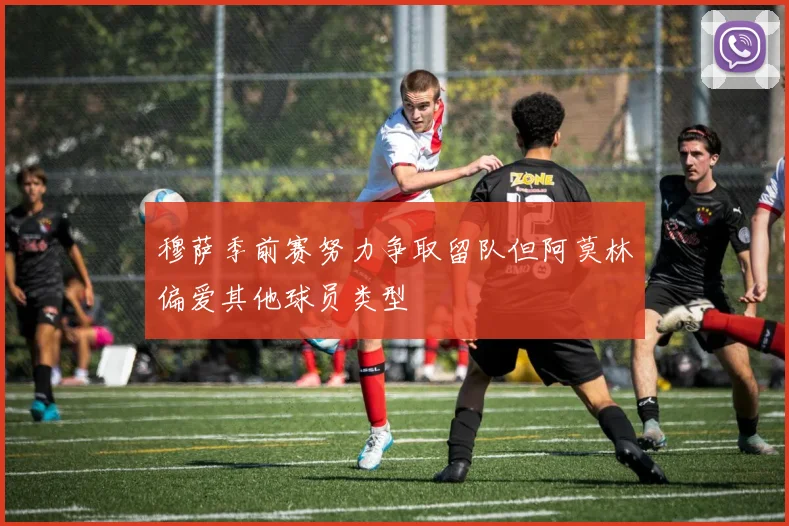 穆萨季前赛努力争取留队但阿莫林偏爱其他球员类型