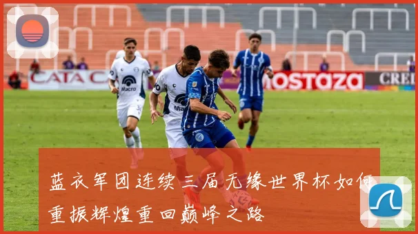 蓝衣军团连续三届无缘世界杯如何重振辉煌重回巅峰之路