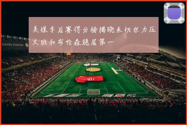 美媒季后赛得分榜揭晓米切尔力压文班和布伦森稳居第一