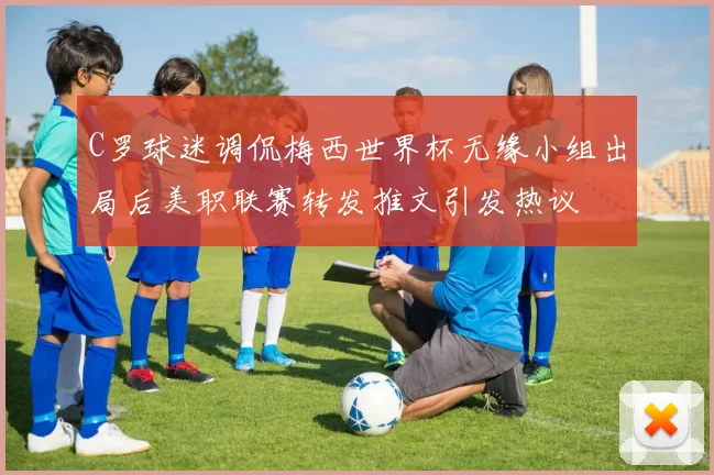 C罗球迷调侃梅西世界杯无缘小组出局后美职联赛转发推文引发热议