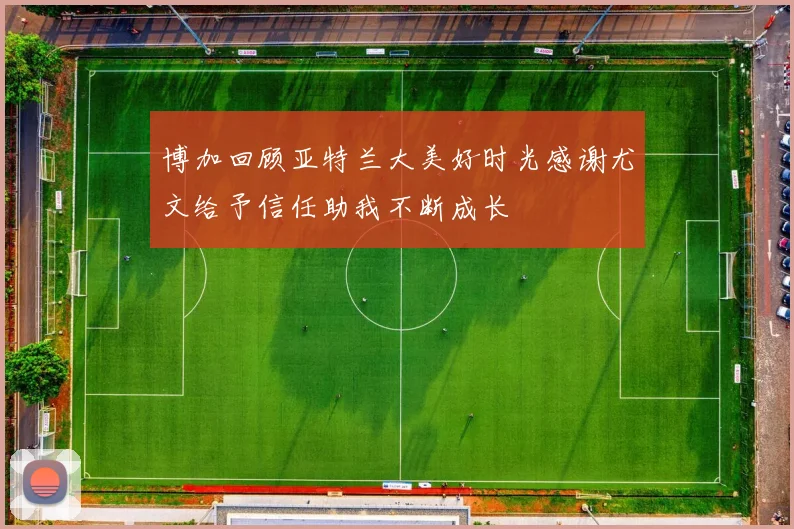 博加回顾亚特兰大美好时光感谢尤文给予信任助我不断成长