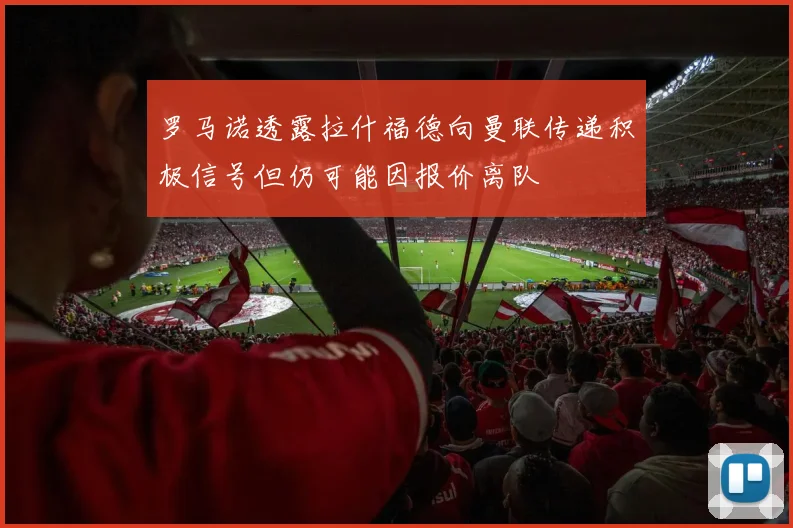 罗马诺透露拉什福德向曼联传递积极信号但仍可能因报价离队