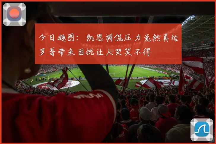 今日趣图：凯恩调侃压力竟然真给罗哥带来困扰让人哭笑不得