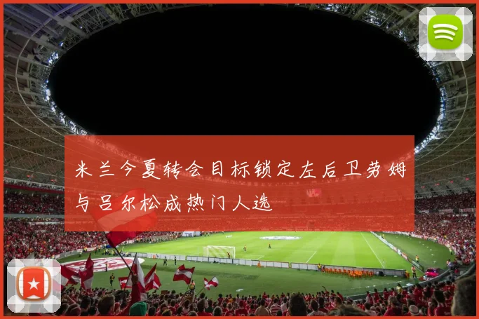 米兰今夏转会目标锁定左后卫劳姆与吕尔松成热门人选