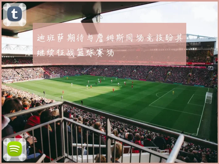 迪班萨期待与詹姆斯同场竞技盼其继续征战篮球赛场