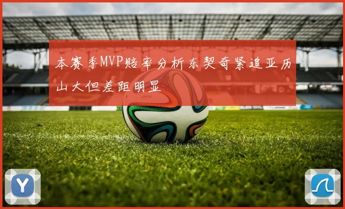 本赛季MVP赔率分析东契奇紧追亚历山大但差距明显