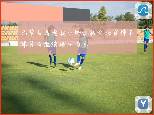 巴萨与马竞就小蜘蛛转会仍在博弈球员将继续施压马竞