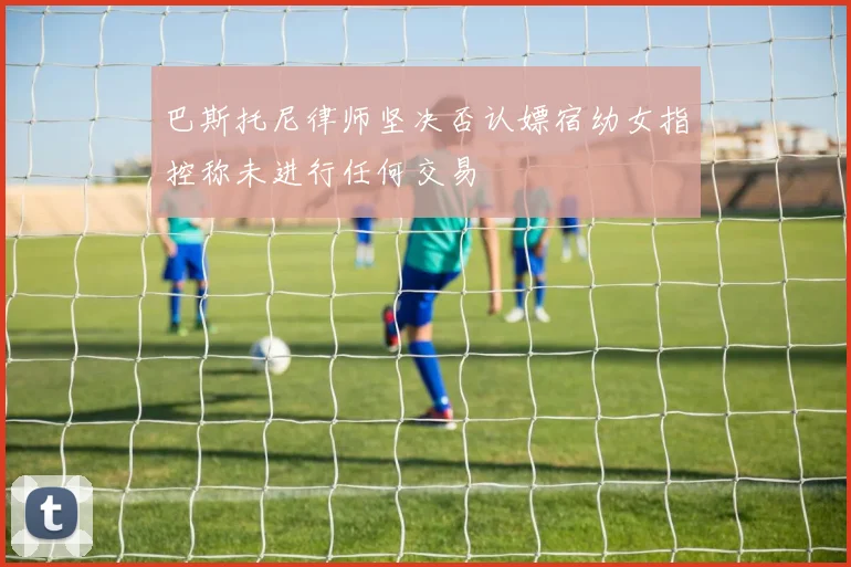 巴斯托尼律师坚决否认嫖宿幼女指控称未进行任何交易