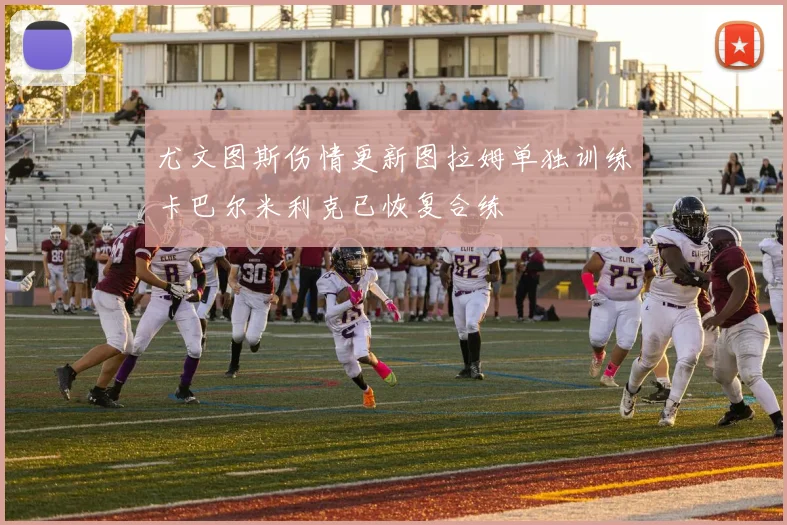 尤文图斯伤情更新图拉姆单独训练卡巴尔米利克已恢复合练
