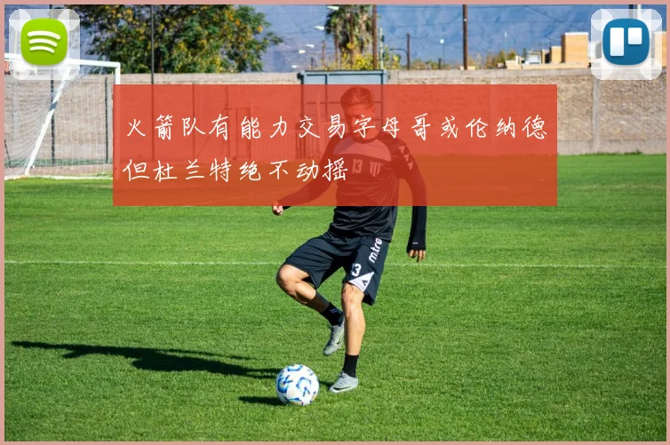 火箭队有能力交易字母哥或伦纳德但杜兰特绝不动摇