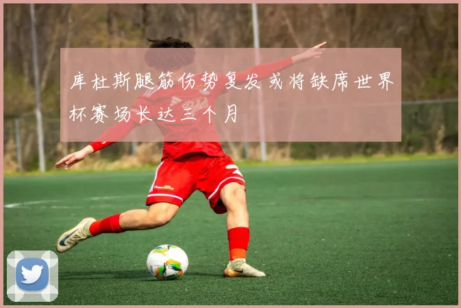 库杜斯腿筋伤势复发或将缺席世界杯赛场长达三个月
