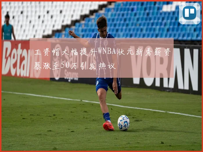 工资帽大幅提升WNBA状元新秀薪资暴涨至50万引发热议
