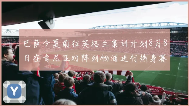 巴萨今夏前往英格兰集训计划8月8日在肯尼亚对阵利物浦进行热身赛