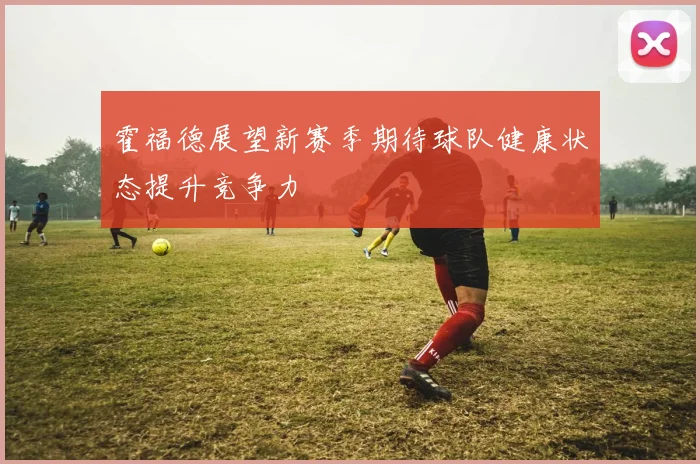 霍福德展望新赛季期待球队健康状态提升竞争力