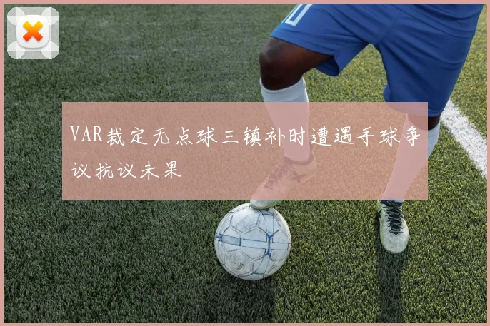 VAR裁定无点球三镇补时遭遇手球争议抗议未果