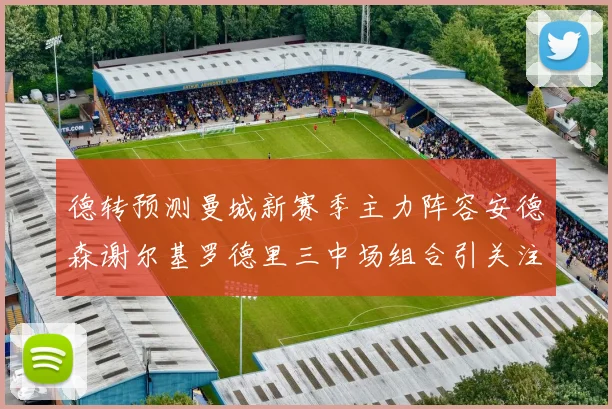 德转预测曼城新赛季主力阵容安德森谢尔基罗德里三中场组合引关注