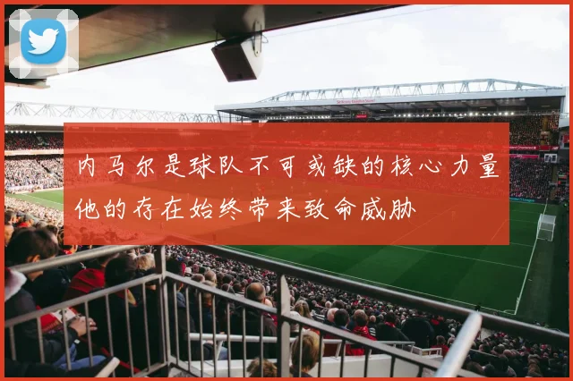 内马尔是球队不可或缺的核心力量他的存在始终带来致命威胁